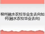 柳州融水农校毕业生去向如何(融水农校毕业去向)