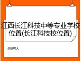 江西长江科技中等专业学校位置(长江科技校位置)