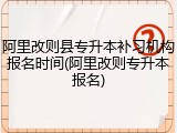阿里改则县专升本补习机构报名时间(阿里改则专升本报名)