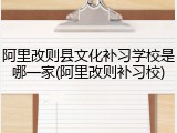 阿里改则县文化补习学校是哪一家(阿里改则补习校)