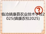 临沧镇康县农业技术学校2025(镇康农校2025)