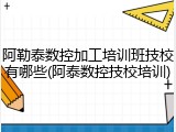 阿勒泰数控加工培训班技校有哪些(阿泰数控技校培训)