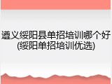 遵义绥阳县单招培训哪个好(绥阳单招培训优选)