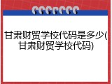甘肃财贸学校代码是多少(甘肃财贸学校代码)