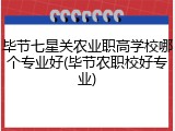毕节七星关农业职高学校哪个专业好(毕节农职校好专业)
