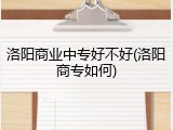 洛阳商业中专好不好(洛阳商专如何)