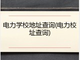 电力学校地址查询(电力校址查询)