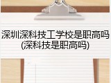 深圳深科技工学校是职高吗(深科技是职高吗)