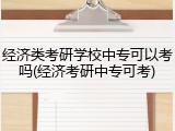 经济类考研学校中专可以考吗(经济考研中专可考)
