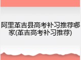 阿里革吉县高考补习推荐哪家(革吉高考补习推荐)