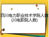 四川电力职业技术学院人数(川电职院人数)