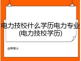电力技校什么学历电力专业(电力技校学历)