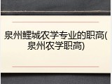 泉州鲤城农学专业的职高(泉州农学职高)