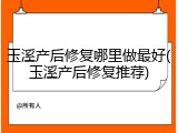 玉溪产后修复哪里做最好(玉溪产后修复推荐)