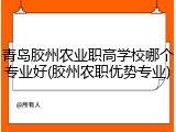 青岛胶州农业职高学校哪个专业好(胶州农职优势专业)
