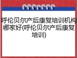 呼伦贝尔产后康复培训机构哪家好(呼伦贝尔产后康复培训)