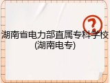湖南省电力部直属专科学校(湖南电专)