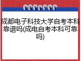 成都电子科技大学自考本科靠谱吗(成电自考本科可靠吗)