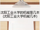 沈阳工业大学的机械是几本(沈阳工业大学机械几本)