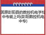 固原彭阳县的数控机电学校中专能上吗(彭阳数控机电中专)