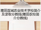 莆田荔城农业技术学校简介及录取分数线(莆田农校简介分数线)