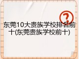东莞10大贵族学校排名前十(东莞贵族学校前十)