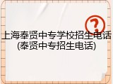 上海奉贤中专学校招生电话(奉贤中专招生电话)