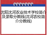 沈阳沈河农业技术学校简介及录取分数线(沈河农校简介分数线)