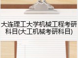 大连理工大学机械工程考研科目(大工机械考研科目)