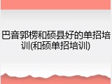 巴音郭楞和硕县好的单招培训(和硕单招培训)