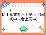 初中念完考不上高中了吗(初中未考上高中)