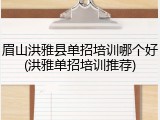 眉山洪雅县单招培训哪个好(洪雅单招培训推荐)