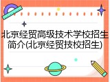 北京经贸高级技术学校招生简介(北京经贸技校招生)