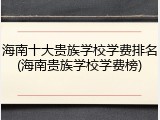 海南十大贵族学校学费排名(海南贵族学校学费榜)