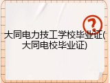 大同电力技工学校毕业证(大同电校毕业证)