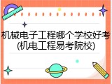机械电子工程哪个学校好考(机电工程易考院校)