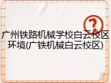 广州铁路机械学校白云校区环境(广铁机械白云校区)