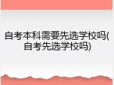 自考本科需要先选学校吗(自考先选学校吗)