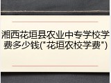 湘西花垣县农业中专学校学费多少钱("花垣农校学费")