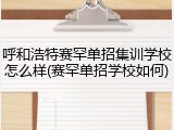 呼和浩特赛罕单招集训学校怎么样(赛罕单招学校如何)