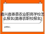 嘉兴嘉善县农业职高学校怎么报名(嘉善农职校报名)