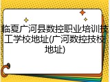 临夏广河县数控职业培训技工学校地址(广河数控技校地址)