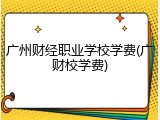 广州财经职业学校学费(广财校学费)