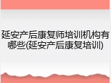 延安产后康复师培训机构有哪些(延安产后康复培训)