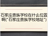 石家庄贵族学校在什么位置啊("石家庄贵族学校地址")
