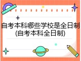 自考本科哪些学校是全日制(自考本科全日制)