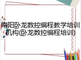 南阳卧龙数控编程教学培训机构(卧龙数控编程培训)