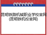昆明铁路机械职业学校官网(昆明铁机校官网)
