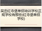 吴忠红寺堡单招培训学校正规学校有那些(红寺堡单招学校)