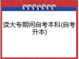 读大专期间自考本科(自考升本)